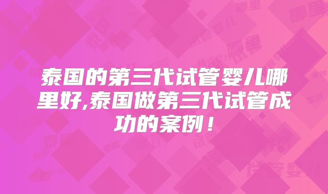 泰国的第三代试管婴儿哪里好,泰国做第三代试管成功的案例!