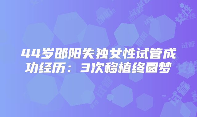 44岁邵阳失独女性试管成功经历：3次移植终圆梦