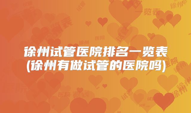 徐州试管医院排名一览表(徐州有做试管的医院吗)