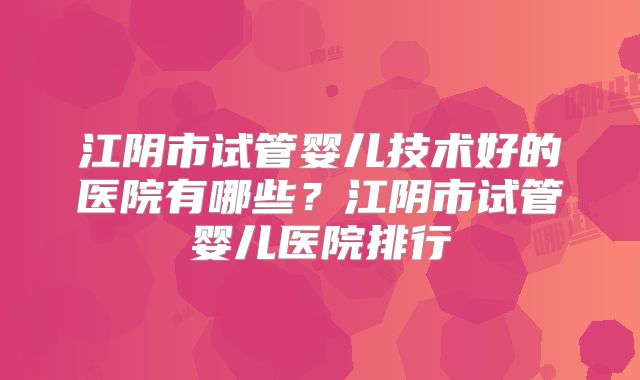 江阴市试管婴儿技术好的医院有哪些？江阴市试管婴儿医院排行