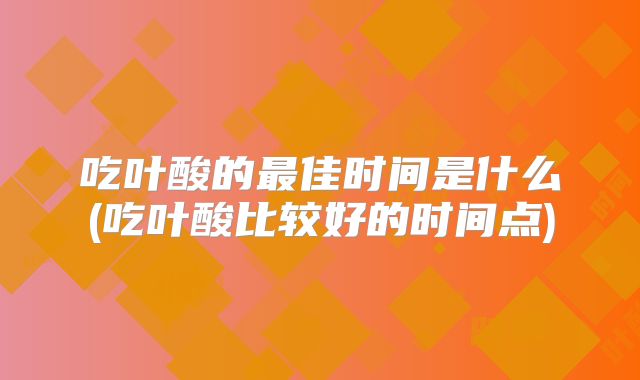 吃叶酸的最佳时间是什么(吃叶酸比较好的时间点)