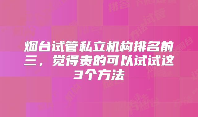 烟台试管私立机构排名前三，觉得贵的可以试试这3个方法