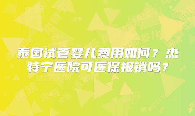 泰国试管婴儿费用如何？杰特宁医院可医保报销吗？