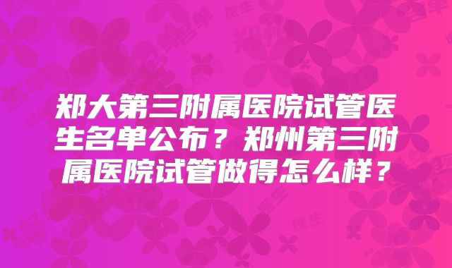 郑大第三附属医院试管医生名单公布？郑州第三附属医院试管做得怎么样？