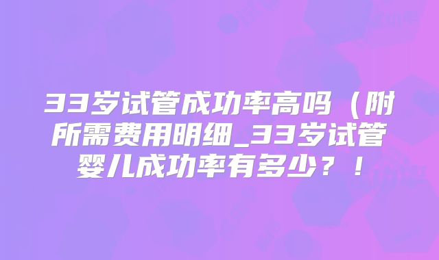 33岁试管成功率高吗（附所需费用明细_33岁试管婴儿成功率有多少？！