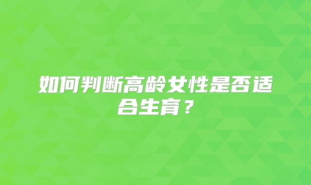 如何判断高龄女性是否适合生育?