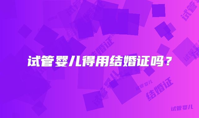 试管婴儿得用结婚证吗?