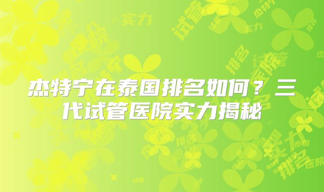 杰特宁在泰国排名如何？三代试管医院实力揭秘