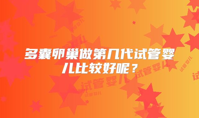 多囊卵巢做第几代试管婴儿比较好呢?