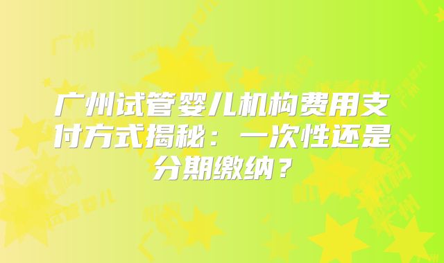 广州试管婴儿机构费用支付方式揭秘：一次性还是分期缴纳？