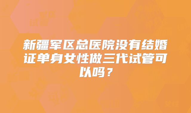 新疆军区总医院没有结婚证单身女性做三代试管可以吗？
