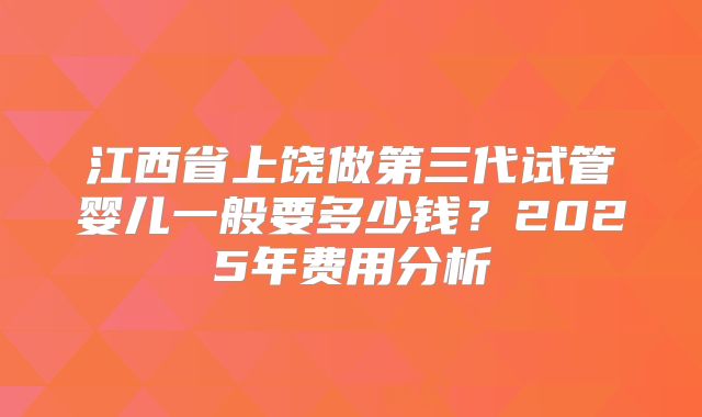 江西省上饶做第三代试管婴儿一般要多少钱？2025年费用分析