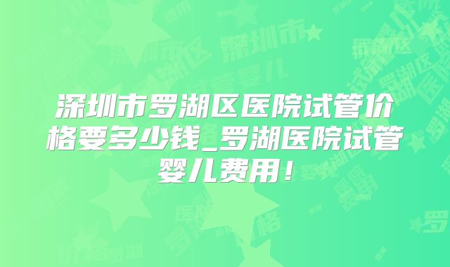 深圳市罗湖区医院试管价格要多少钱_罗湖医院试管婴儿费用！