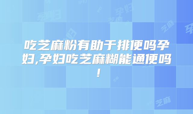吃芝麻粉有助于排便吗孕妇,孕妇吃芝麻糊能通便吗！