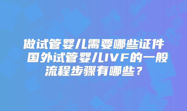 做试管婴儿需要哪些证件 国外试管婴儿IVF的一般流程步骤有哪些?