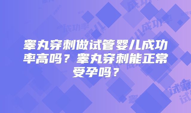 睾丸穿刺做试管婴儿成功率高吗?睾丸穿刺能正常受孕吗?