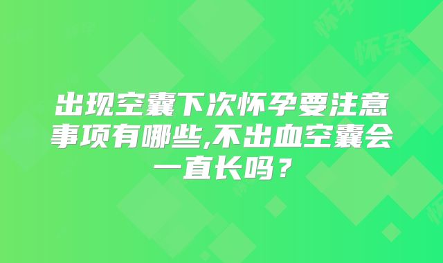 出现空囊下次怀孕要注意事项有哪些,不出血空囊会一直长吗？