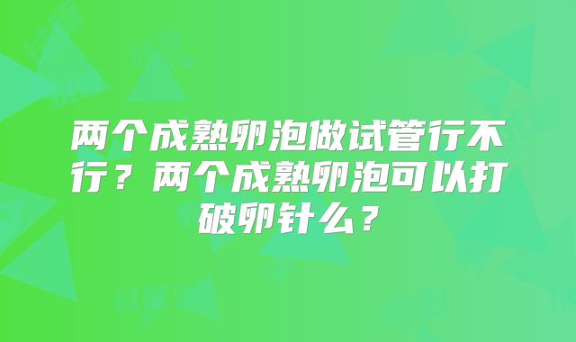 两个成熟卵泡做试管行不行?两个成熟卵泡可以打破卵针么?