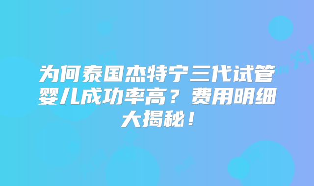 为何泰国杰特宁三代试管婴儿成功率高？费用明细大揭秘！