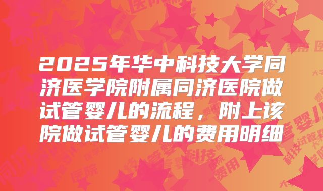 2025年华中科技大学同济医学院附属同济医院做试管婴儿的流程，附上该院做试管婴儿的费用明细