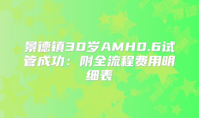 景德镇30岁AMH0.6试管成功：附全流程费用明细表