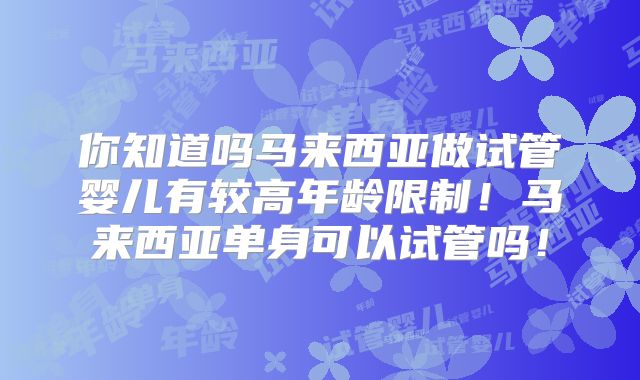 你知道吗马来西亚做试管婴儿有较高年龄限制！马来西亚单身可以试管吗！