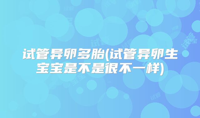 试管异卵多胎(试管异卵生宝宝是不是很不一样)