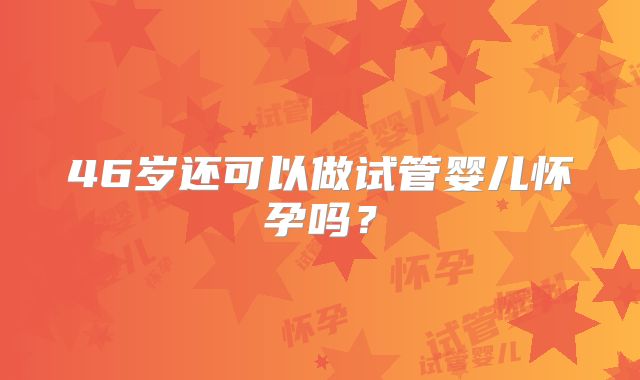 46岁还可以做试管婴儿怀孕吗？