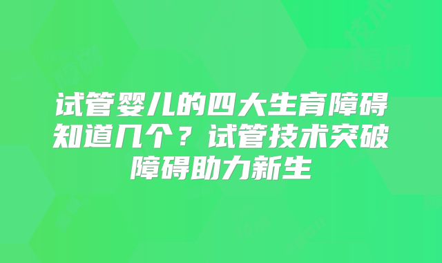 试管婴儿的四大生育障碍知道几个?试管技术突破障碍助力新生