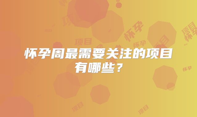 怀孕周最需要关注的项目有哪些？