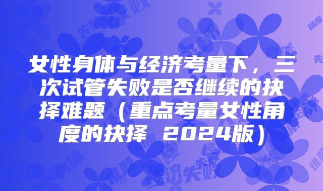 女性身体与经济考量下,三次试管失败是否继续的抉择难题(重点考量女性角度的抉择 2024版)