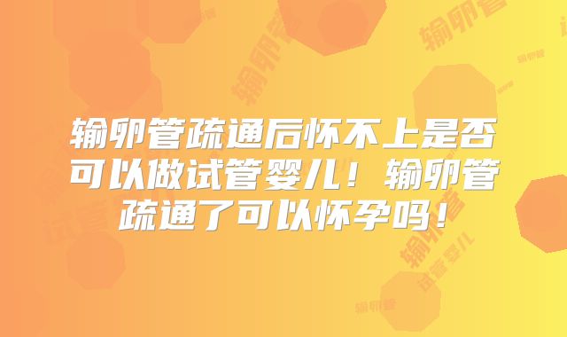 输卵管疏通后怀不上是否可以做试管婴儿！输卵管疏通了可以怀孕吗！