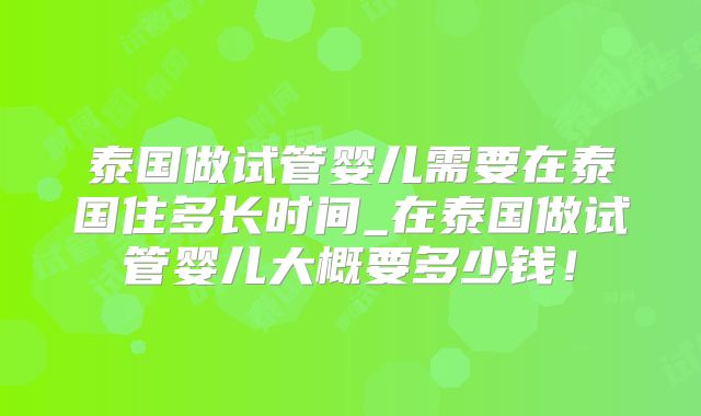 泰国做试管婴儿需要在泰国住多长时间_在泰国做试管婴儿大概要多少钱！