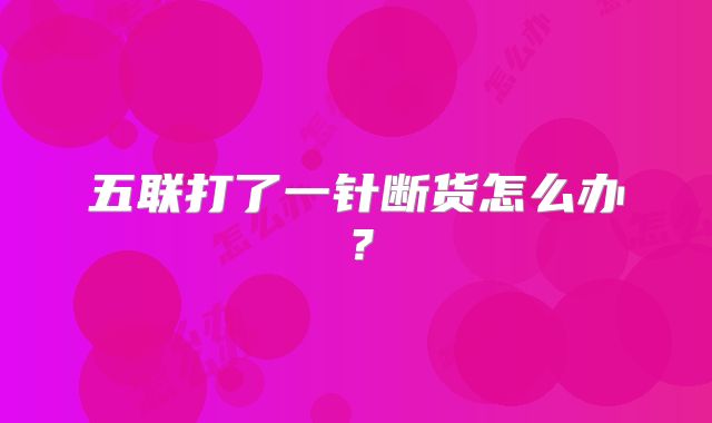 五联打了一针断货怎么办？