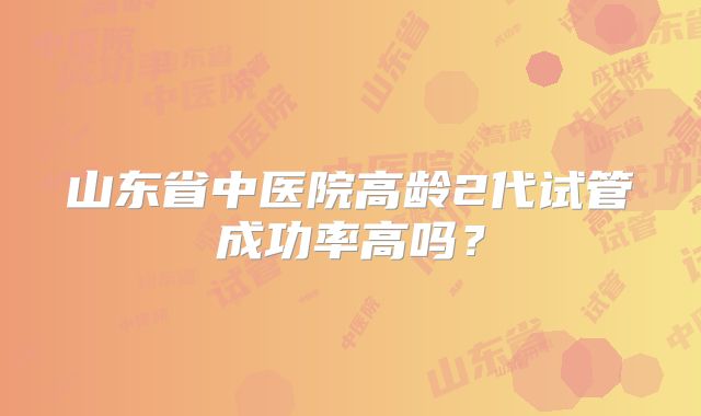 山东省中医院高龄2代试管成功率高吗?