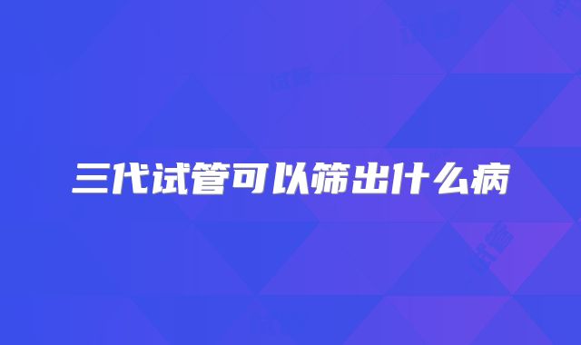 三代试管可以筛出什么病