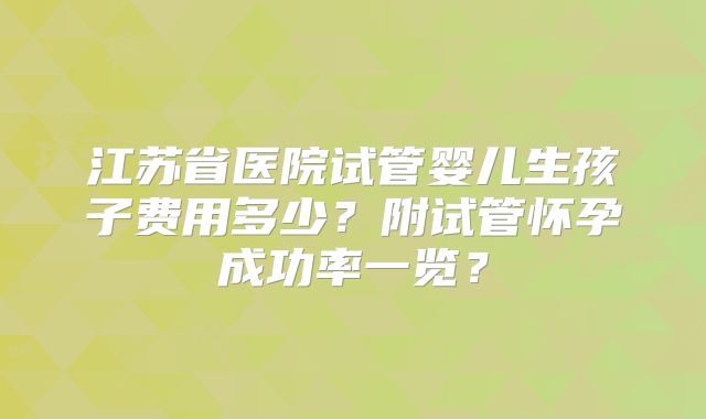 江苏省医院试管婴儿生孩子费用多少？附试管怀孕成功率一览？