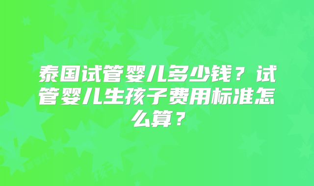 泰国试管婴儿多少钱？试管婴儿生孩子费用标准怎么算？
