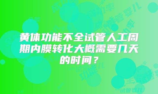 黄体功能不全试管人工周期内膜转化大概需要几天的时间？