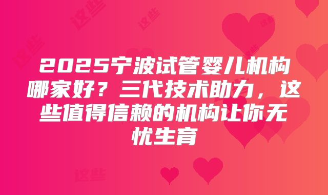 2025宁波试管婴儿机构哪家好？三代技术助力，这些值得信赖的机构让你无忧生育