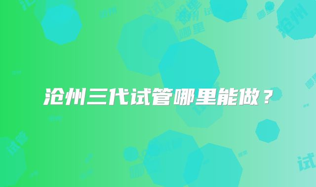 沧州三代试管哪里能做？