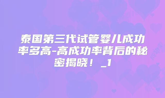 泰国第三代试管婴儿成功率多高-高成功率背后的秘密揭晓！_1