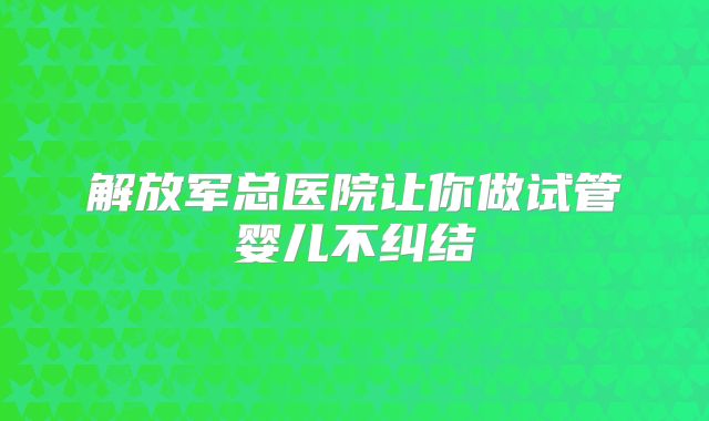 解放军总医院让你做试管婴儿不纠结
