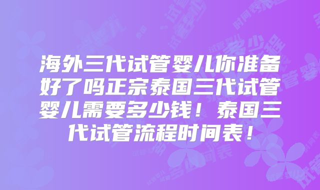 海外三代试管婴儿你准备好了吗正宗泰国三代试管婴儿需要多少钱！泰国三代试管流程时间表！