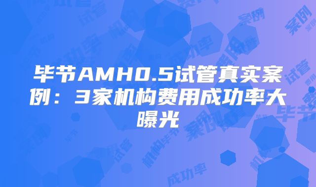 毕节AMH0.5试管真实案例：3家机构费用成功率大曝光