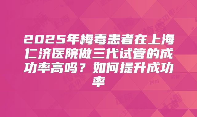 2025年梅毒患者在上海仁济医院做三代试管的成功率高吗?如何提升成功率