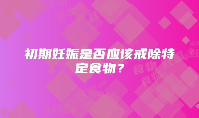 初期妊娠是否应该戒除特定食物?