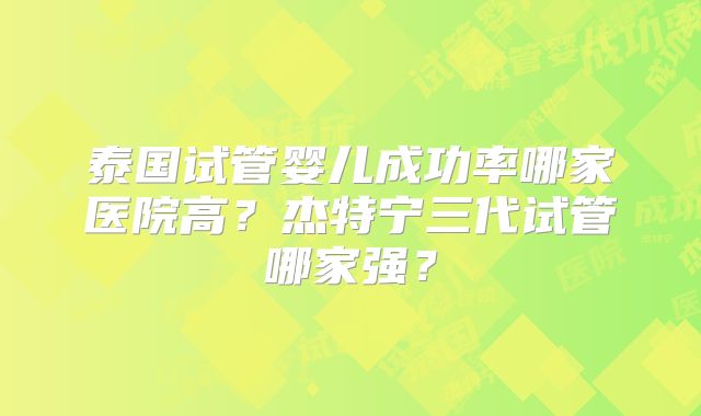 泰国试管婴儿成功率哪家医院高?杰特宁三代试管哪家强?