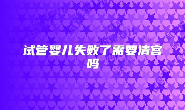 试管婴儿失败了需要清宫吗