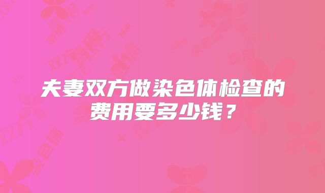 夫妻双方做染色体检查的费用要多少钱？